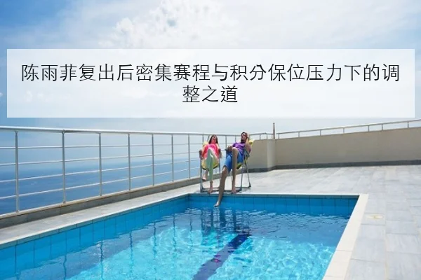 陈雨菲复出后密集赛程与积分保位压力下的调整之道