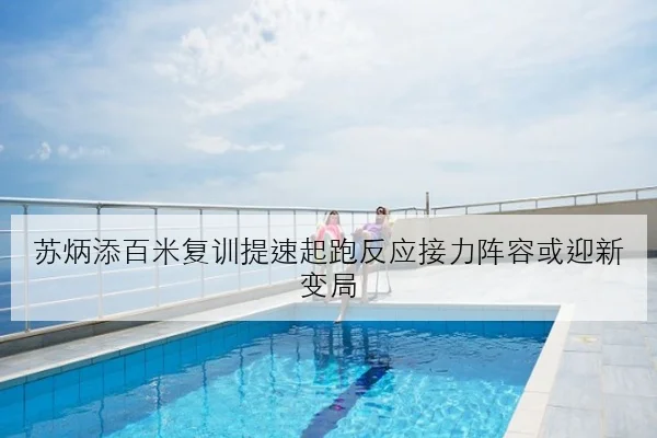 苏炳添百米复训提速起跑反应接力阵容或迎新变局