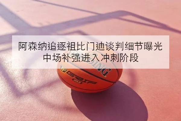 阿森纳追逐祖比门迪谈判细节曝光 中场补强进入冲刺阶段